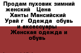 Продам пуховик зимний женский › Цена ­ 7 000 - Ханты-Мансийский, Урай г. Одежда, обувь и аксессуары » Женская одежда и обувь   